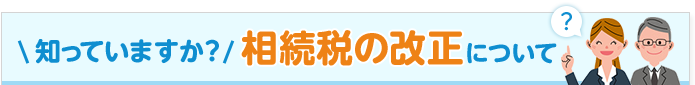 知っていますか？相続税の改正について