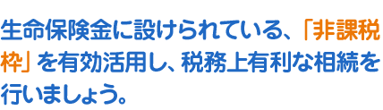 生命保険金に設けられている、「非課税枠」を有効活用し、税務上有利な相続を行いましょう。