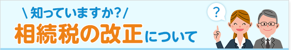 知っていますか？相続税の改正について