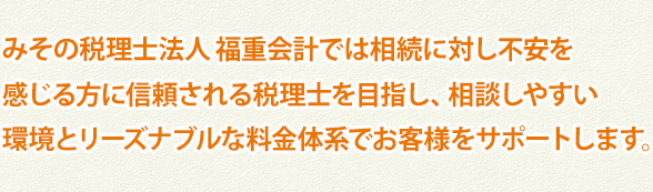 みその税理士法人 福重会計では相続に対し不安を感じる方に信頼される税理士を目指し、相談しやすい環境とリーズナブルな料金体系でお客様をサポートします。