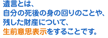 自分の死後の身の回りのことや残した財産について、生前意思表示をすることです。